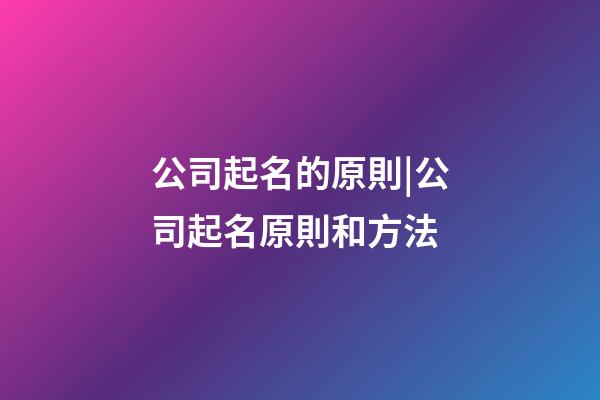 公司起名的原則|公司起名原則和方法-第1張-公司起名-玄機派